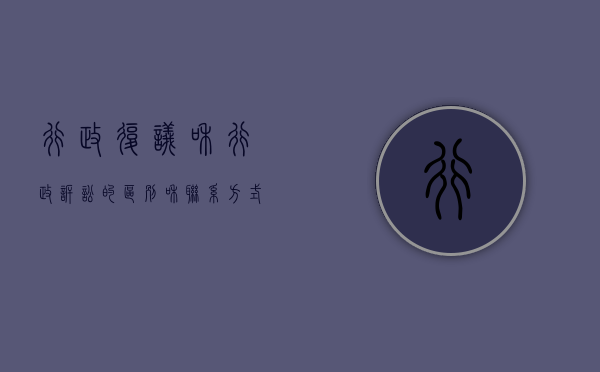 行政复议和行政诉讼的区别和联系（行政复议与行政诉讼的主要异同）