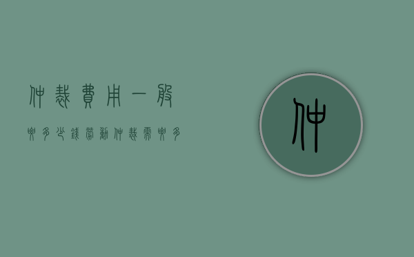 仲裁费用一般要多少钱（劳动仲裁需要多久做出裁决）