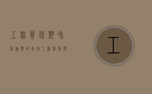 工程质保期和保修期的区别?(工程质保期定义) 工程质保期和保修期的区别?(工程质保期定义)