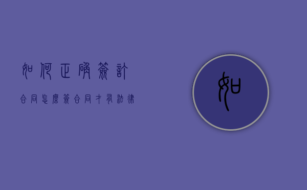 如何正确签订合同（怎么签合同才有法律效益）