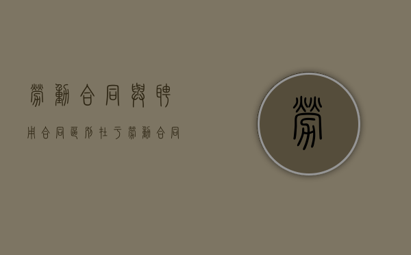 劳动合同与聘用合同区别在于（劳动合同与聘用合同一样吗）