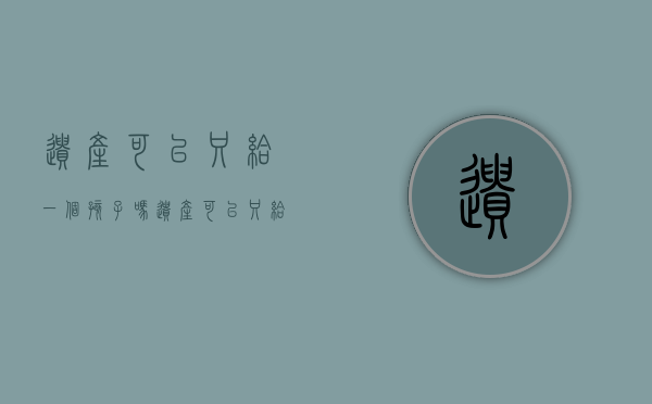 遗产可以只给一个孩子吗（遗产可以只给子女不给父母吗）