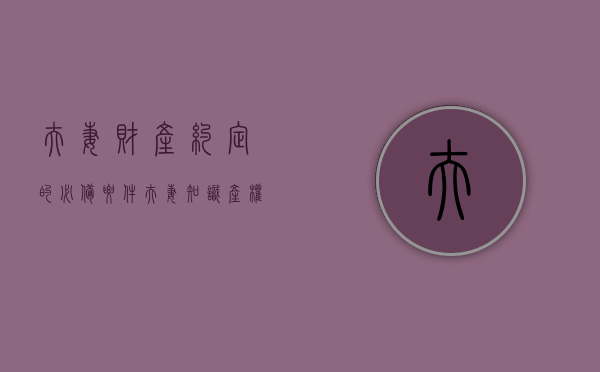 夫妻财产约定的必备要件,夫妻知识产权的收益问题怎么解决（夫妻知识产权收益）