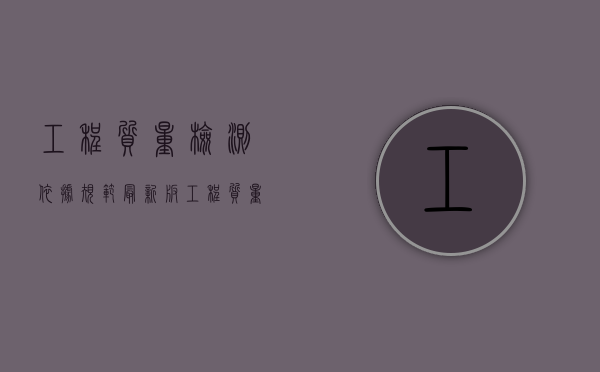 工程质量检测依据规范最新版（工程质量检测规定）
