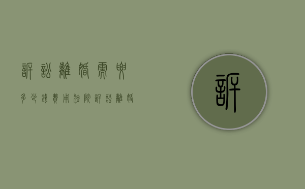 诉讼离婚需要多少钱费用（法院诉讼离婚需要多少钱）