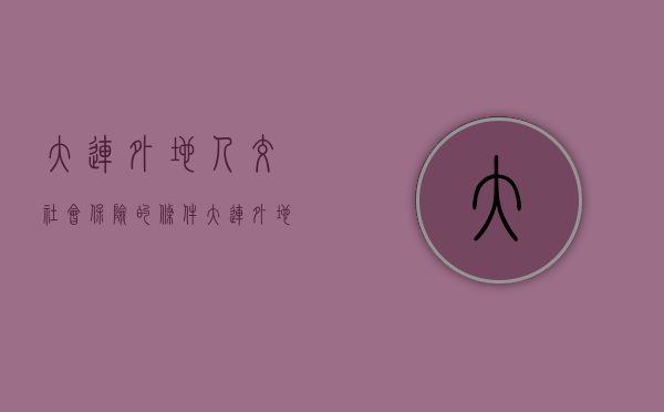 大连外地人交社会保险的条件（大连外地人交社会保险的条件是什么）