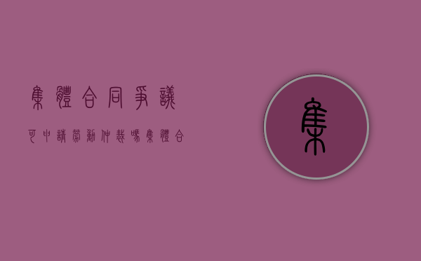 集体合同争议可申请劳动仲裁吗（集体合同争议属于劳动争议吗）