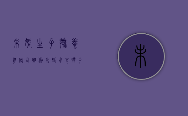 未婚生子抚养费官司案例（未婚生育孩子的抚养费法律怎么规定的）
