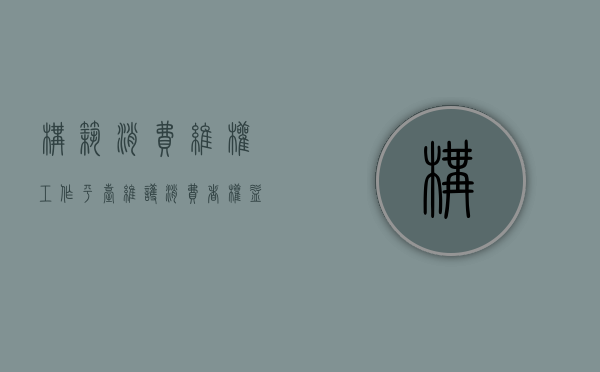 构筑消费维权工作平台（维护消费者权益的软件）