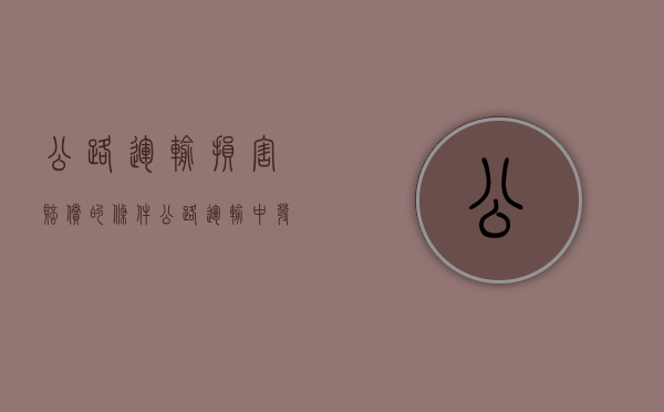 公路运输损害赔偿的条件（公路运输中发生货物运输事故,不属于当事人）