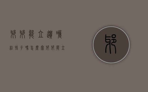 爷爷能立遗嘱给孙子吗怎么写（爷爷能立遗嘱给孙子吗知乎）