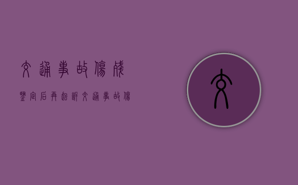 交通事故伤残鉴定后再起诉(交通事故伤残鉴定可以办残疾证吗) 交通事故伤残鉴定后再起诉(交通事故伤残鉴定可以办残疾证吗)