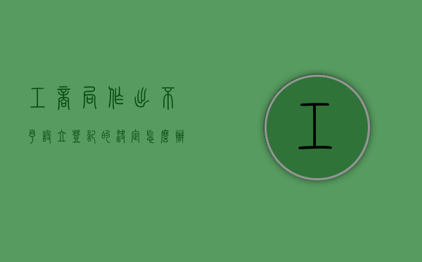 工商局作出不予设立登记的决定怎么办（工商局不批准营业范围怎么办）