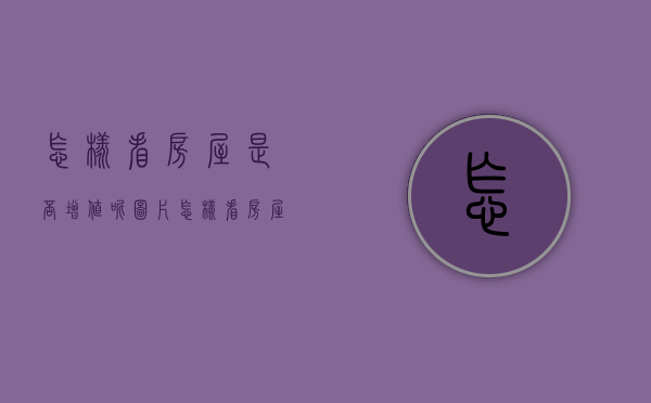 怎样看房屋是否增值呢图片（怎样看房屋是否增值呢知乎）