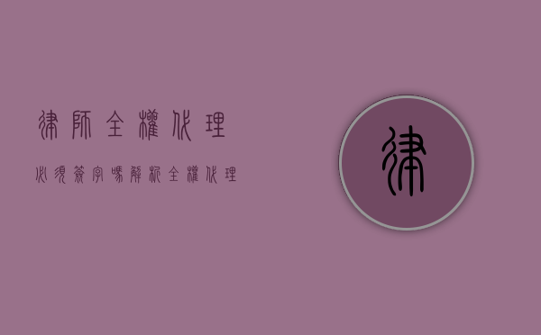 律师全权代理必须签字吗？解析全权代理的法律要求与实务操作