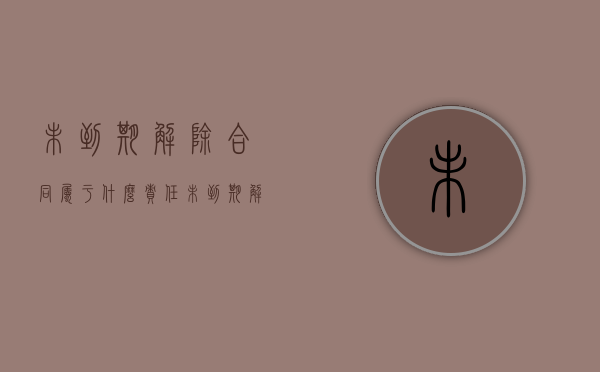 未到期解除合同属于什么责任（未到期解除劳动合同的赔偿责任由谁承担）