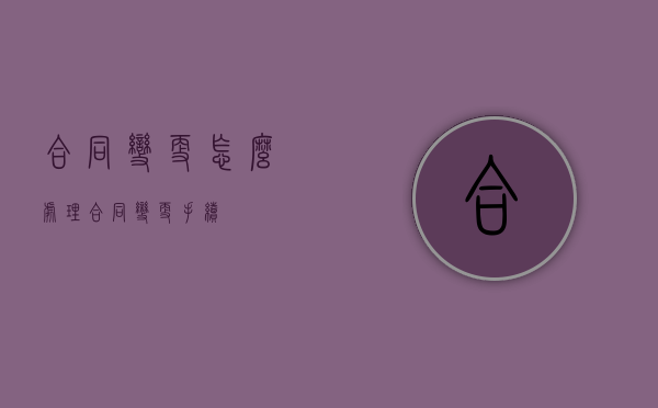 合同变更怎么处理（合同变更手续）