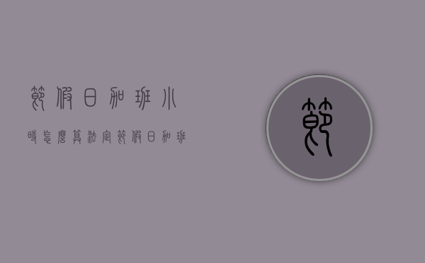 节假日加班小时怎么算（法定节假日加班按小时算吗）