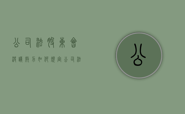 公司法股东会决议效力如何规定（公司法股东大会决议事项是什么）