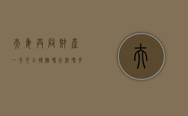 夫妻共同财产一方可以转赠吗合法吗多少钱（夫妻共同财产一方转让合法么）