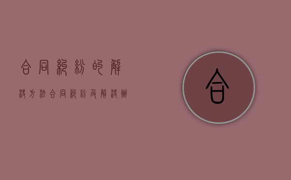 合同纠纷的解决方法（合同纠纷及解决办法）
