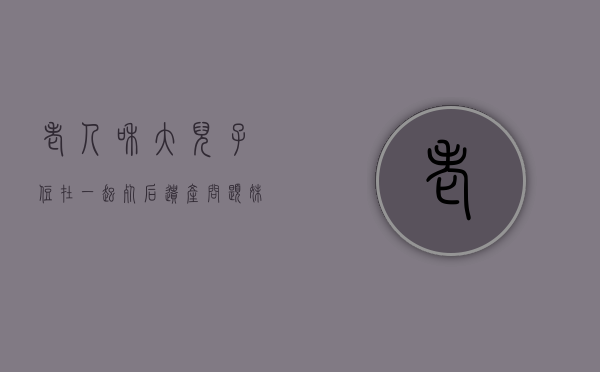 老人和大儿子住在一起,死后遗产问题（妹妹没有子女,死后遗产问题）