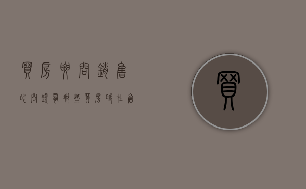 买房要问销售的问题有哪些（买房时在售楼处一定要问清楚哪些问题）