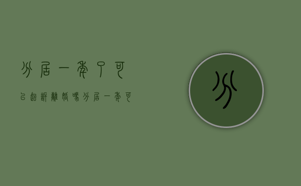 分居一年了可以起诉离婚吗（分居一年可以离婚吗?可以起诉吗?）