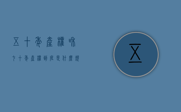 五十年产权和七十年产权到底是什么规定（五十年产权和七十年产权到底是什么规定的）