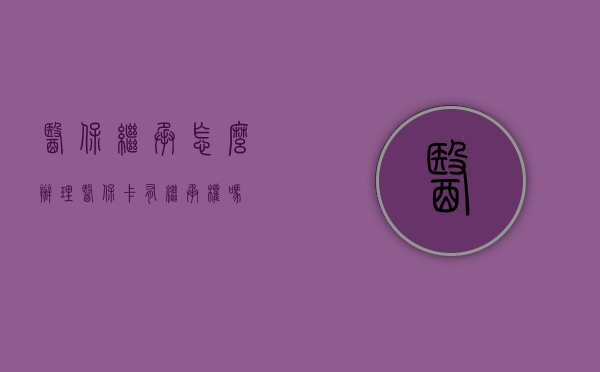 医保继承怎么办理（医保卡有继承权吗?）