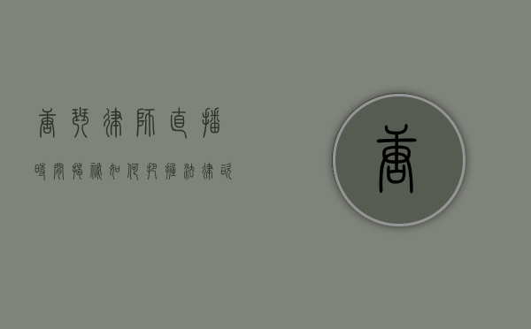 唐琴律师直播时间揭秘,如何把握法律咨询的黄金时段 唐琴律师直播时间揭秘,如何把握法律咨询的黄金时段