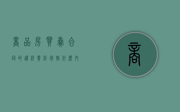 商品房买卖合同的违约责任包括什么内容（商品房买卖合同违约金约定上限怎么算）