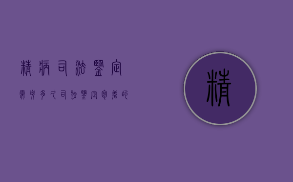 精病司法鉴定需要多久,司法鉴定包括的对象有哪些（精神病司法鉴定费用标准）