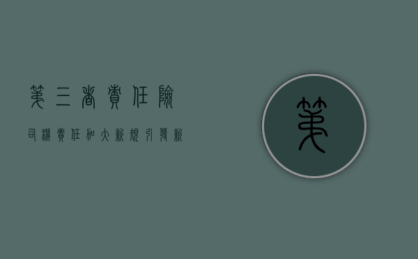 第三者责任险司机责任加大 新规引发新争议（第三者责任险事故责任比例怎么算）