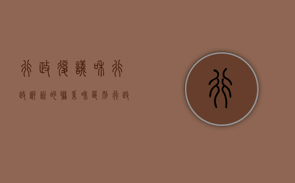 行政复议和行政诉讼的联系和区别（行政复议和行政诉讼的各类衔接关系）