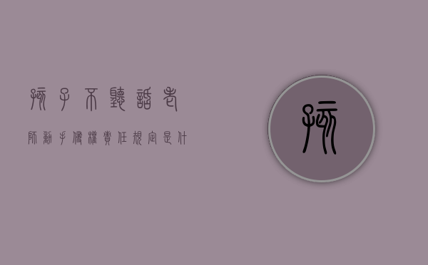 孩子不听话老师动手侵权责任规定是什么？（小孩不听老师的话家长要怎么跟老师说）