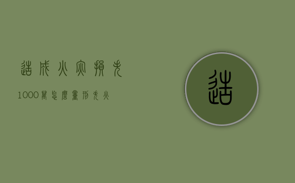 造成火灾损失1000万怎么量刑(失火损失一千万以下怎么定罪) 造成火灾损失1000万怎么量刑(失火损失一千万以下怎么定罪)
