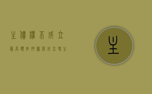 主债权不成立最高额抵押担保成立吗（主债权与抵押权）