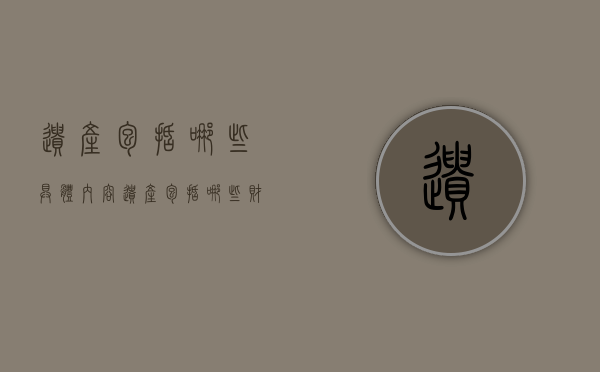 遗产包括哪些具体内容（遗产包括哪些财产）