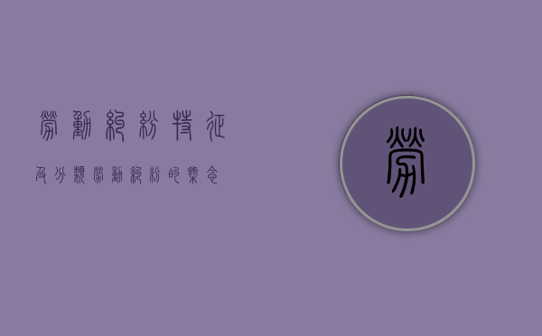 劳动纠纷特征及分类（劳动纠纷的概念）