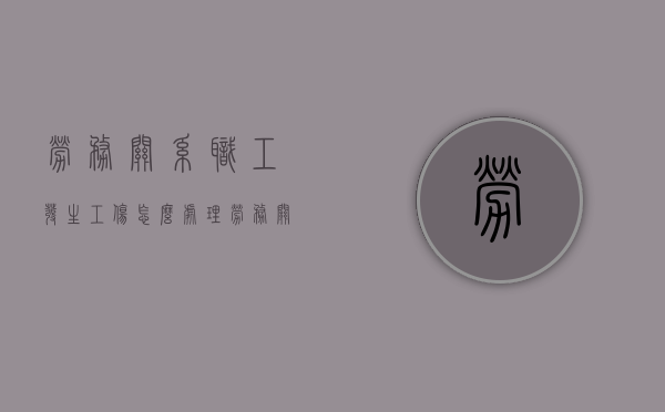 劳务关系职工发生工伤怎么处理（劳务关系算劳动关系吗怎么写）