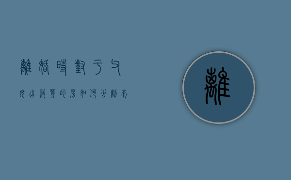 离婚时对于父母出资买的房如何分割（夫妻离婚后父母出资买房的资金如何处理）