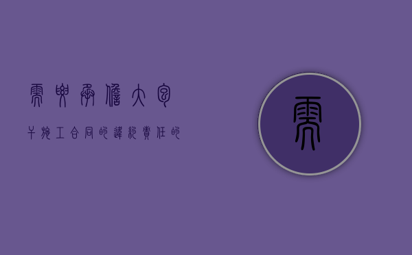 需要承担大包干施工合同的违约责任的情形有哪些（承包责任范围）