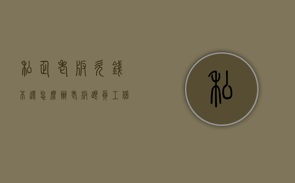 私企老板欠钱不还怎么办？（老板跟员工借钱不还）