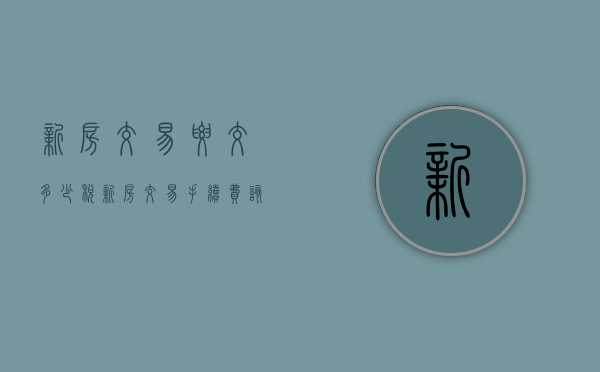 新房交易要交多少税（新房交易手续费该谁交）