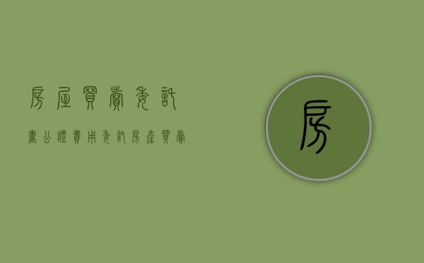 房屋买卖委托书公证费用（委托房产买卖公证委托书需要什么手续）