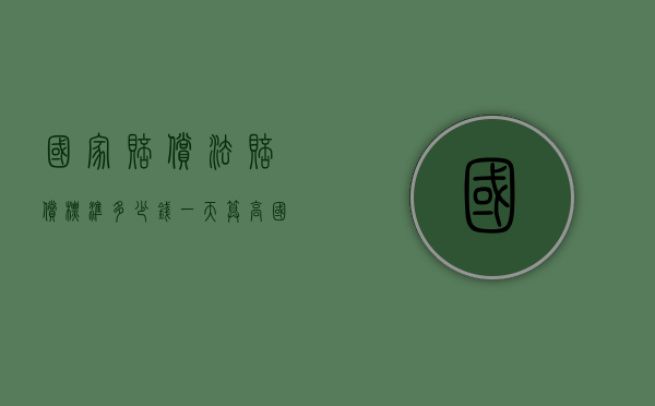 国家赔偿法赔偿标准多少钱一天算高（国家赔偿一日多少钱）