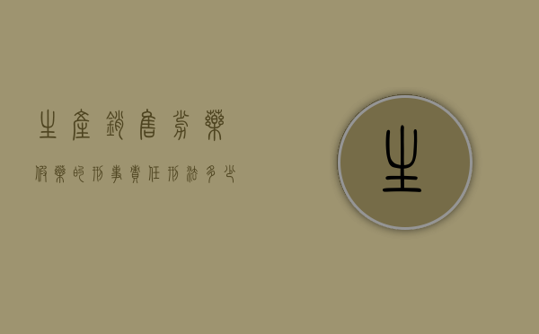 生产销售劣药假药的刑事责任 刑法多少条（生产销售劣药假药的刑事责任 刑法条文）