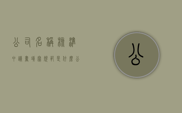 公司名称核准申请书填写规范是什么（公司名称核准申请书填写规范是什么意思）