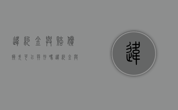 违约金与赔偿损失可以并存吗（违约金与赔偿金有什么本质区别?）
